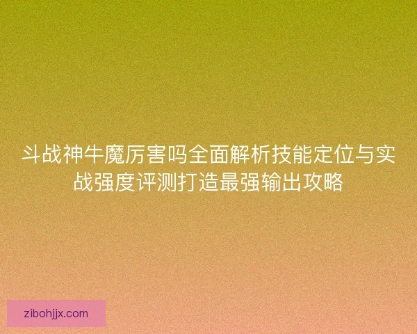 斗战神牛魔厉害吗全面解析技能定位与实战强度评测打造最强输出攻略