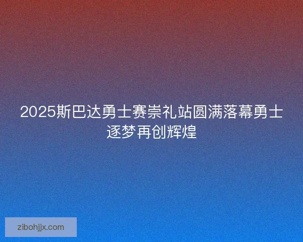 2025斯巴达勇士赛崇礼站圆满落幕勇士逐梦再创辉煌