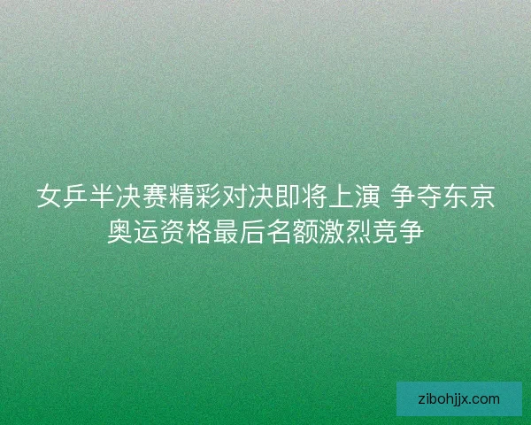 女乒半决赛精彩对决即将上演 争夺东京奥运资格最后名额激烈竞争
