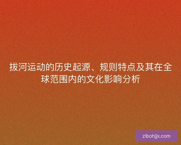 拔河运动的历史起源、规则特点及其在全球范围内的文化影响分析