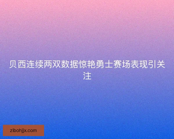 贝西连续两双数据惊艳勇士赛场表现引关注