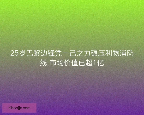 25岁巴黎边锋凭一己之力碾压利物浦防线 市场价值已超1亿