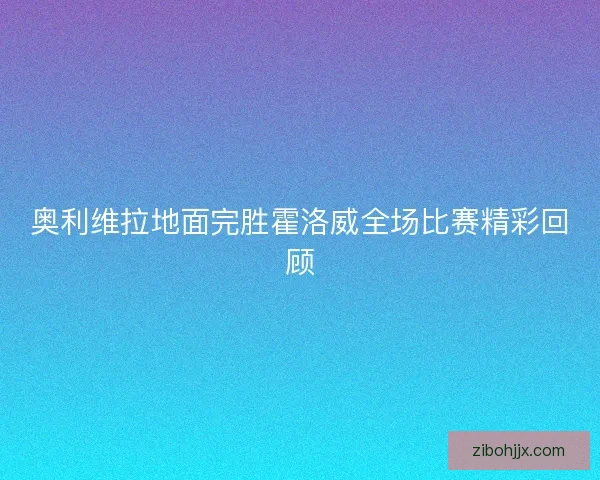 奥利维拉地面完胜霍洛威全场比赛精彩回顾