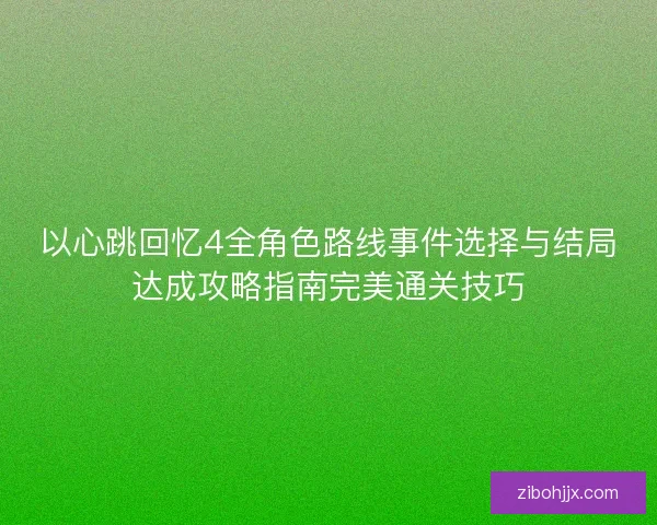 以心跳回忆4全角色路线事件选择与结局达成攻略指南完美通关技巧