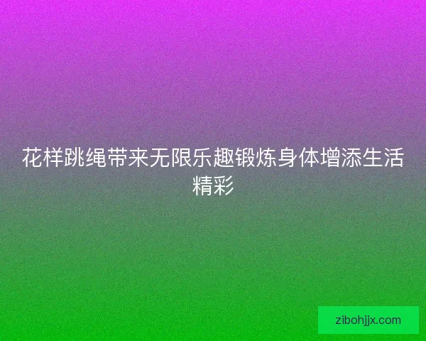 花样跳绳带来无限乐趣锻炼身体增添生活精彩