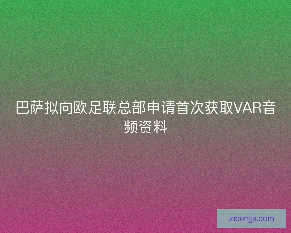 巴萨拟向欧足联总部申请首次获取VAR音频资料